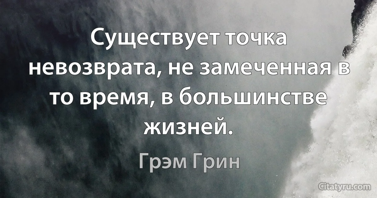 Существует точка невозврата, не замеченная в то время, в большинстве жизней. (Грэм Грин)