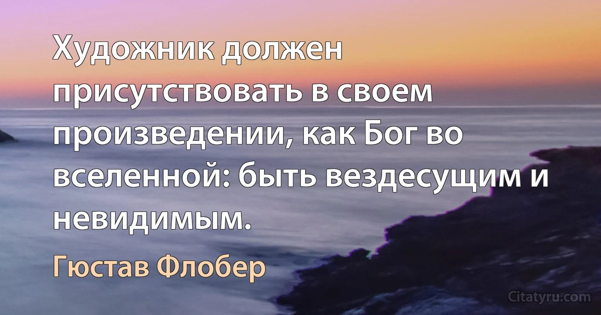 Художник должен присутствовать в своем произведении, как Бог во вселенной: быть вездесущим и невидимым. (Гюстав Флобер)