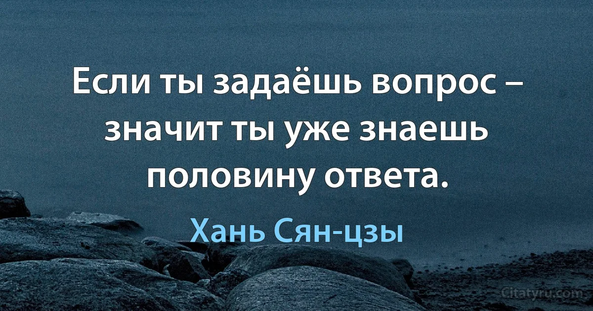 Если ты задаёшь вопрос – значит ты уже знаешь половину ответа. (Хань Сян-цзы)