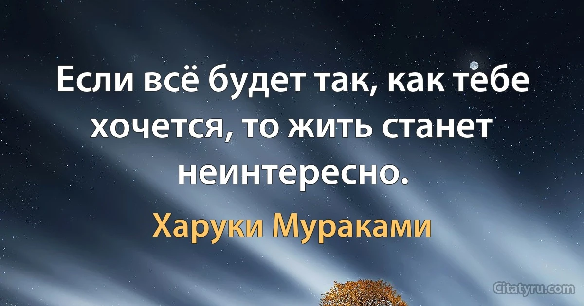 Если всё будет так, как тебе хочется, то жить станет неинтересно. (Харуки Мураками)