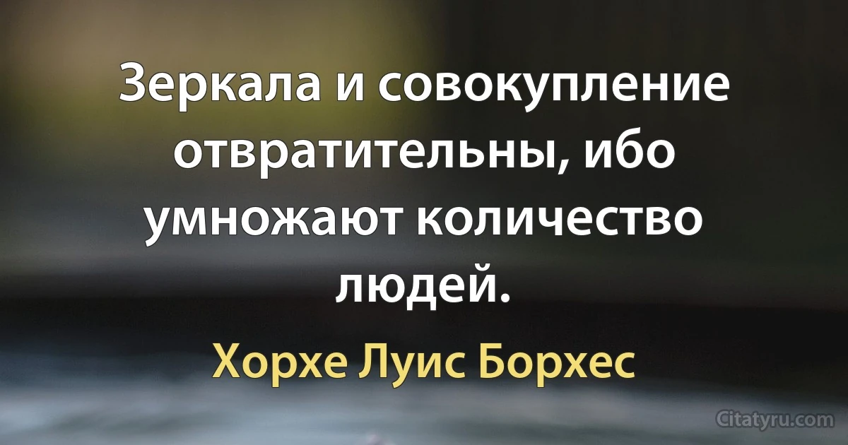 Зеркала и совокупление отвратительны, ибо умножают количество людей. (Хорхе Луис Борхес)