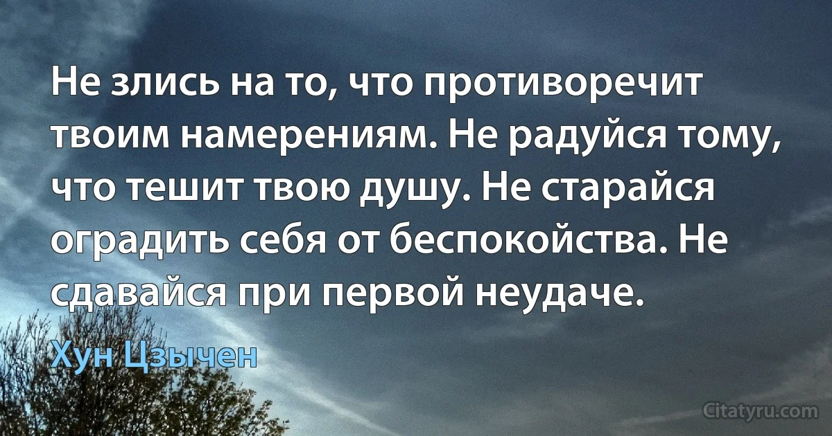 Не злись на то, что противоречит твоим намерениям. Не радуйся тому, что тешит твою душу. Не старайся оградить себя от беспокойства. Не сдавайся при первой неудаче. (Хун Цзычен)