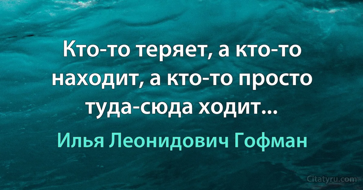 Кто-то теряет, а кто-то находит, а кто-то просто туда-сюда ходит... (Илья Леонидович Гофман)