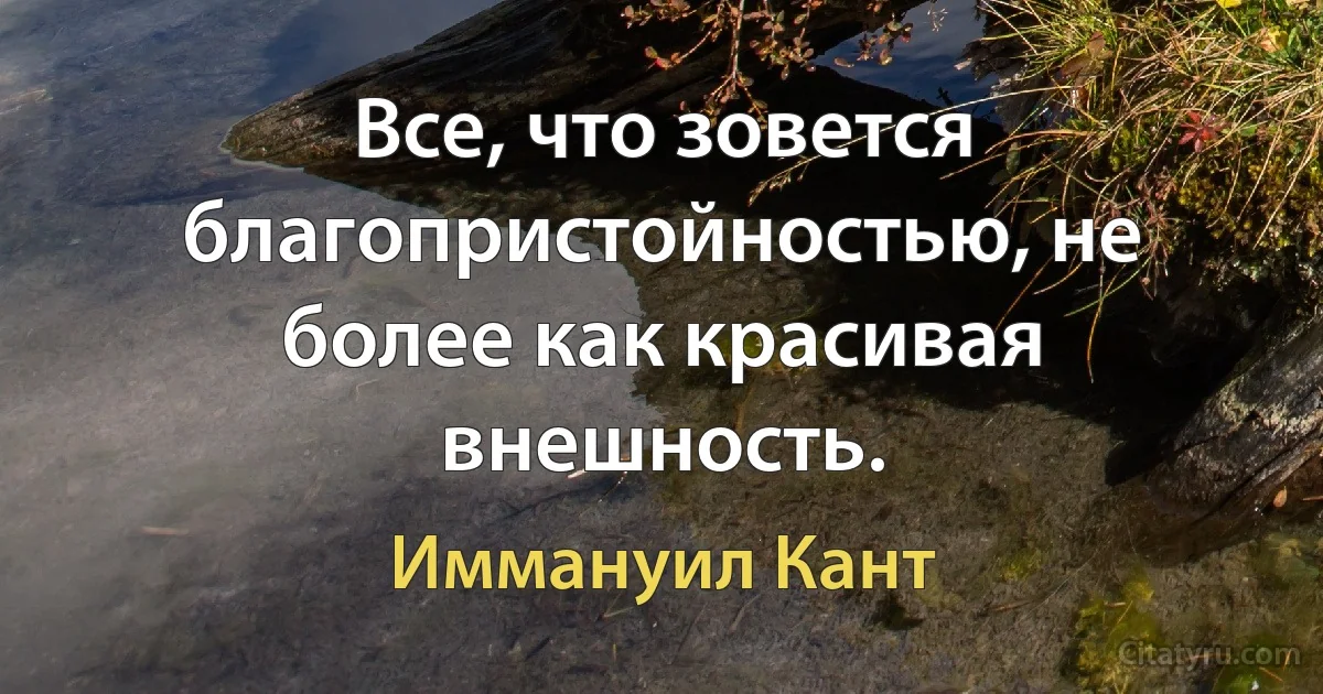 Все, что зовется благопристойностью, не более как красивая внешность. (Иммануил Кант)