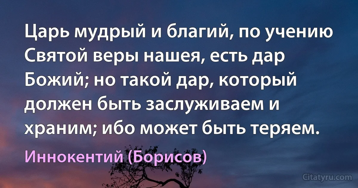 Царь мудрый и благий, по учению Святой веры нашея, есть дар Божий; но такой дар, который должен быть заслуживаем и храним; ибо может быть теряем. (Иннокентий (Борисов))