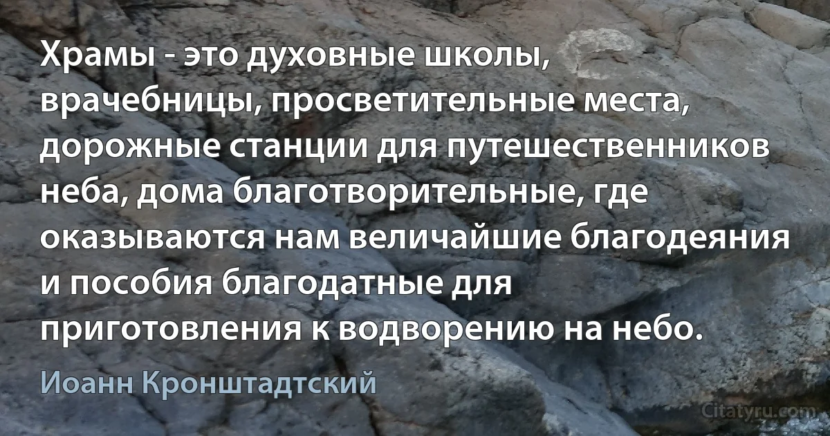 Храмы - это духовные школы, врачебницы, просветительные места, дорожные станции для путешественников неба, дома благотворительные, где оказываются нам величайшие благодеяния и пособия благодатные для приготовления к водворению на небо. (Иоанн Кронштадтский)