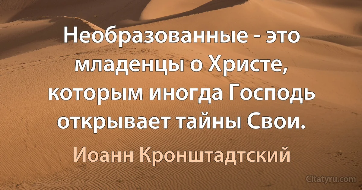 Необразованные - это младенцы о Христе, которым иногда Господь открывает тайны Свои. (Иоанн Кронштадтский)