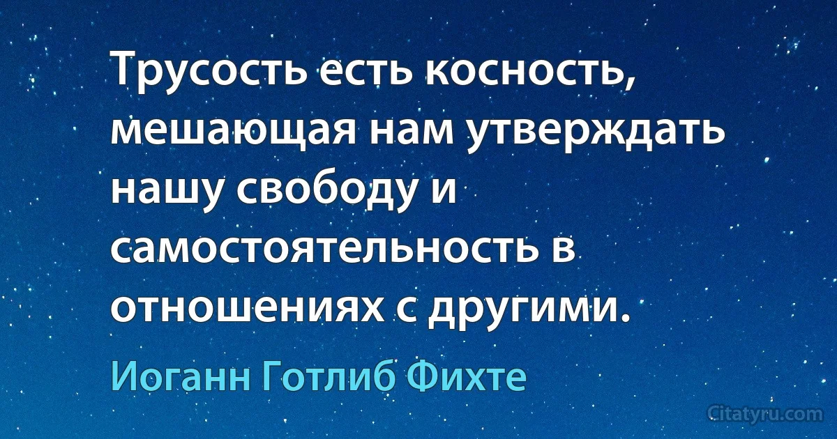 Трусость есть косность, мешающая нам утверждать нашу свободу и самостоятельность в отношениях с другими. (Иоганн Готлиб Фихте)