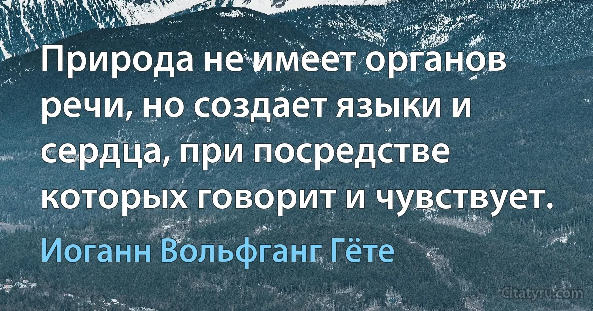 Природа не имеет органов речи, но создает языки и сердца, при посредстве которых говорит и чувствует. (Иоганн Вольфганг Гёте)