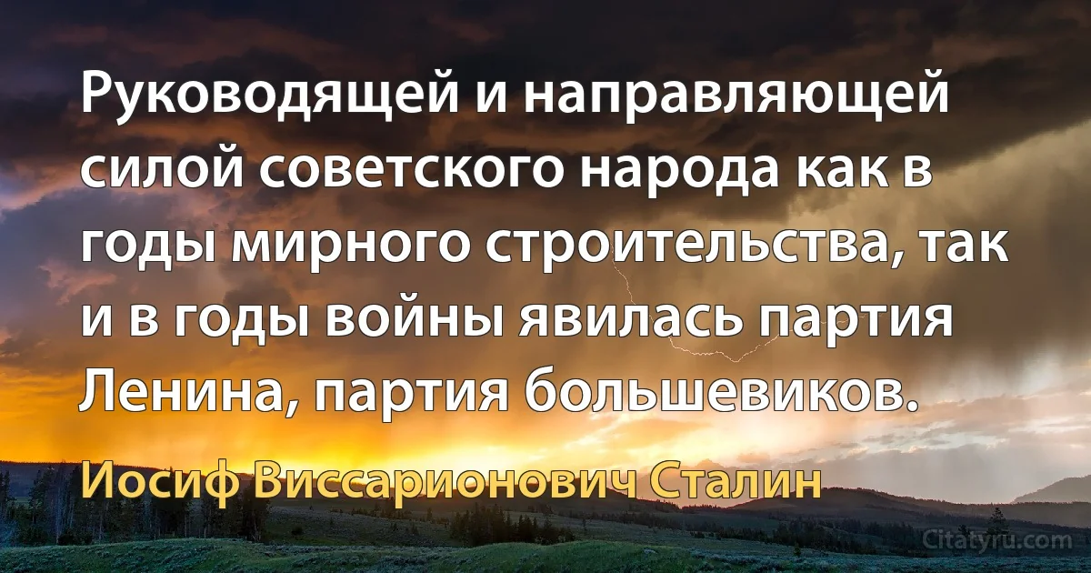 Руководящей и направляющей силой советского народа как в годы мирного строительства, так и в годы войны явилась партия Ленина, партия большевиков. (Иосиф Виссарионович Сталин)