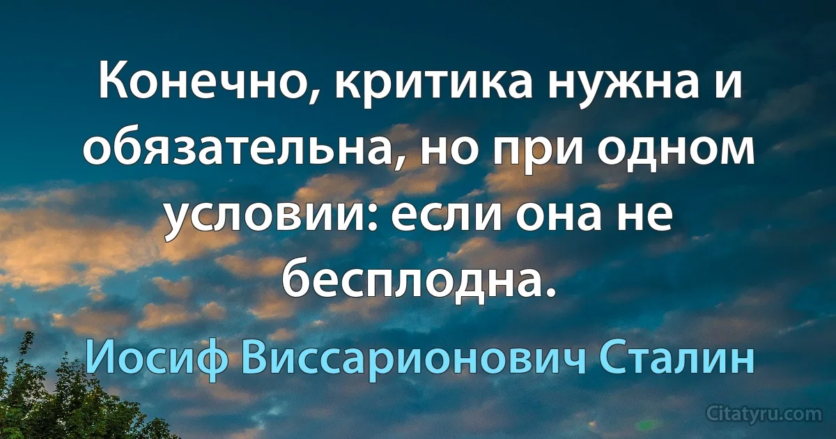 Конечно, критика нужна и обязательна, но при одном условии: если она не бесплодна. (Иосиф Виссарионович Сталин)