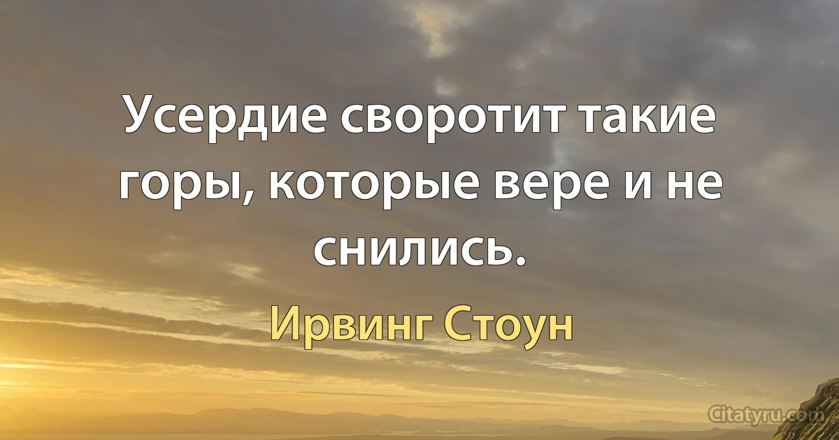 Усердие своротит такие горы, которые вере и не снились. (Ирвинг Стоун)