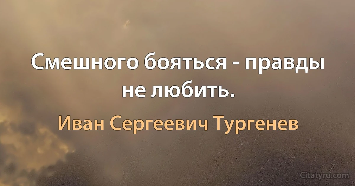 Смешного бояться - правды не любить. (Иван Сергеевич Тургенев)