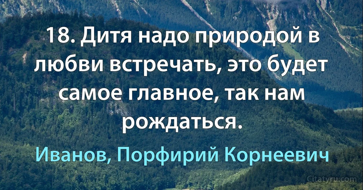 18. Дитя надо природой в любви встречать, это будет самое главное, так нам рождаться. (Иванов, Порфирий Корнеевич)