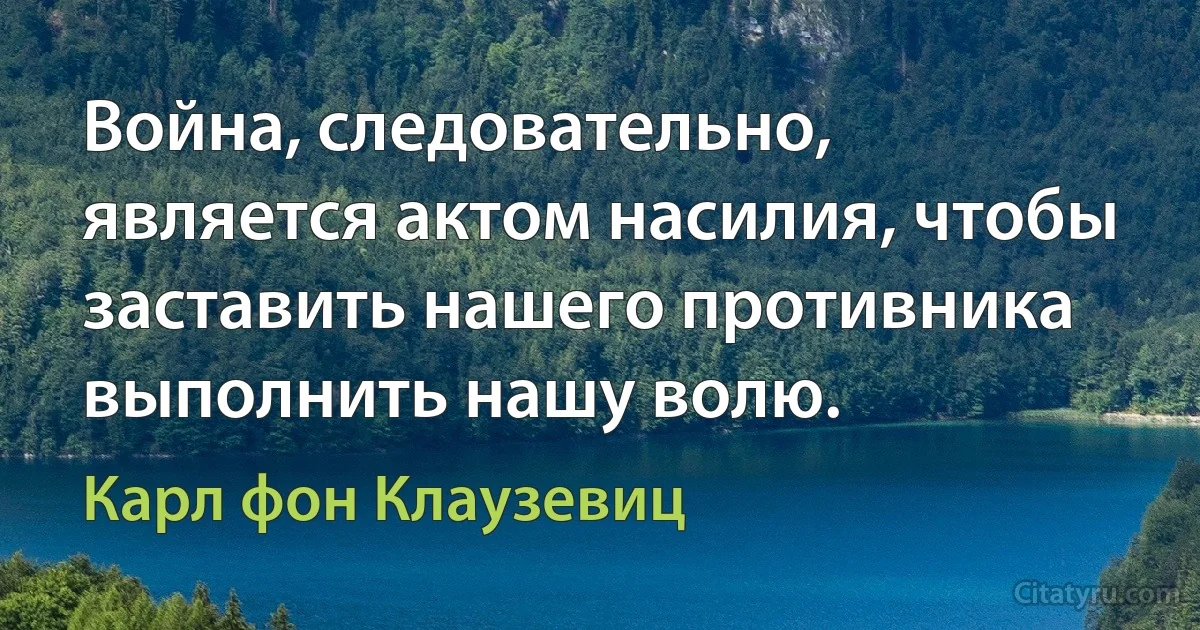 Война, следовательно, является актом насилия, чтобы заставить нашего противника выполнить нашу волю. (Карл фон Клаузевиц)