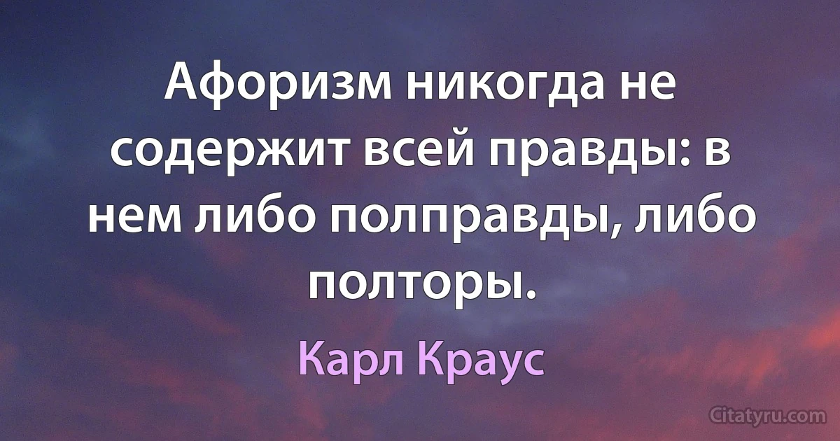 Афоризм никогда не содержит всей правды: в нем либо полправды, либо полторы. (Карл Краус)