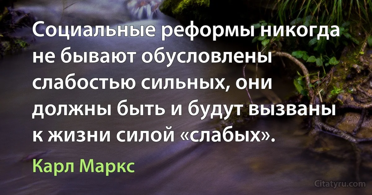 Социальные реформы никогда не бывают обусловлены слабостью сильных, они должны быть и будут вызваны к жизни силой «слабых». (Карл Маркс)