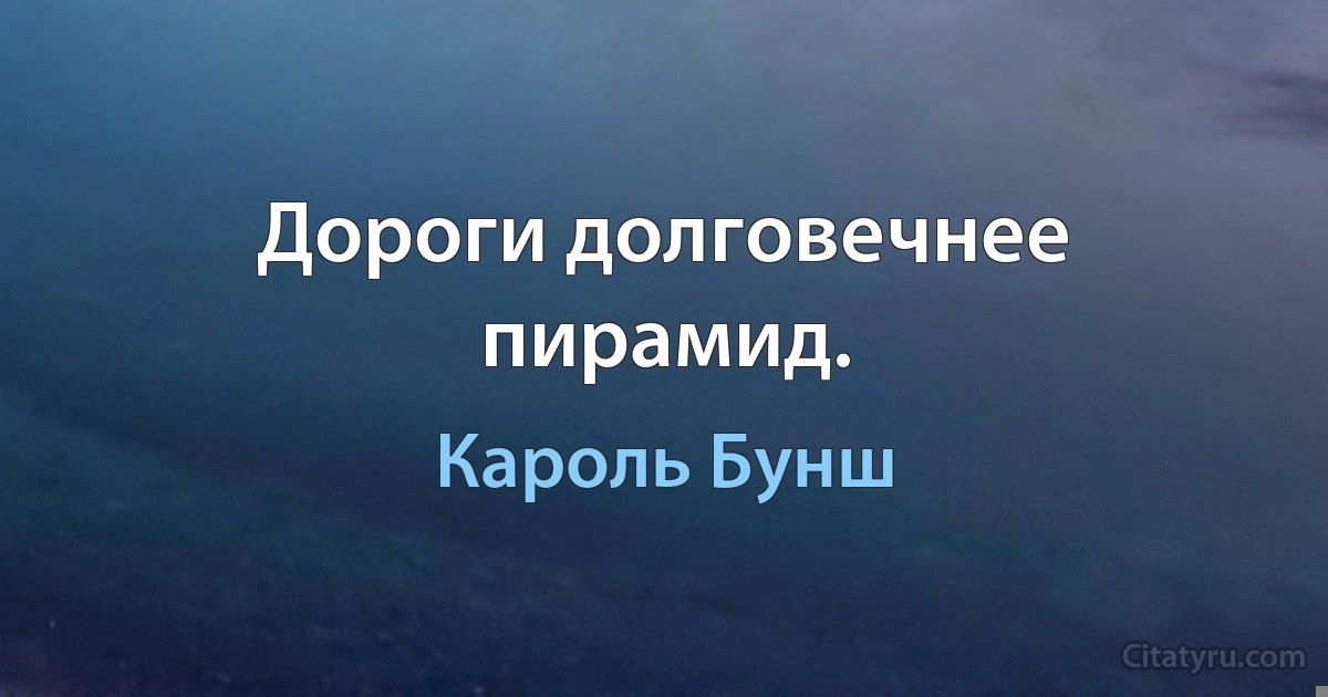 Дороги долговечнее пирамид. (Кароль Бунш)