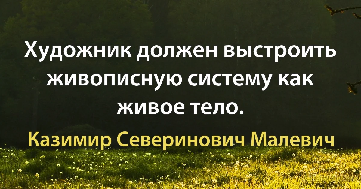 Художник должен выстроить живописную систему как живое тело. (Казимир Северинович Малевич)