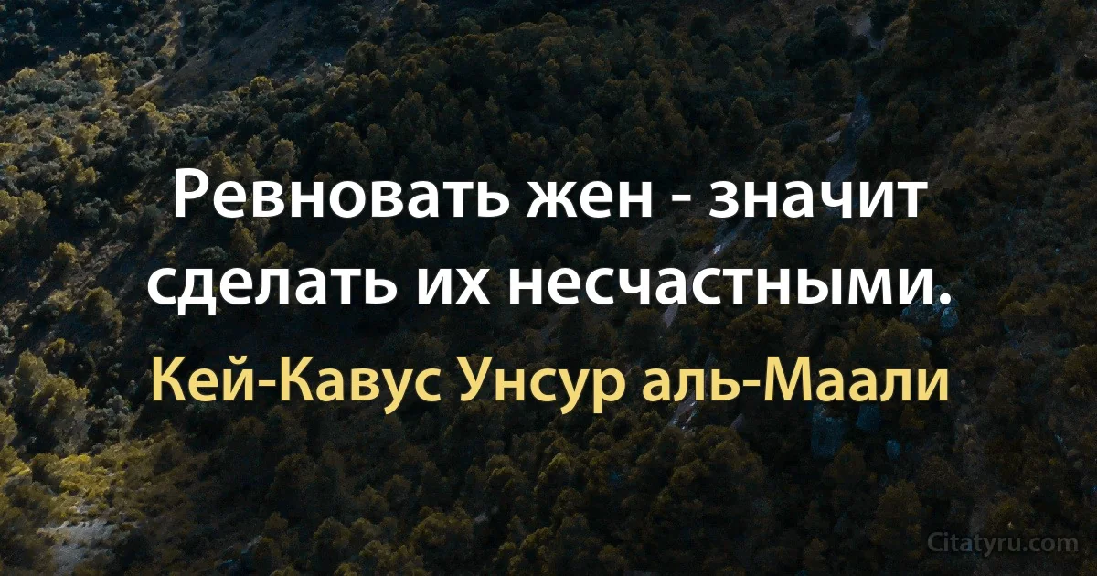 Ревновать жен - значит сделать их несчастными. (Кей-Кавус Унсур аль-Маали)