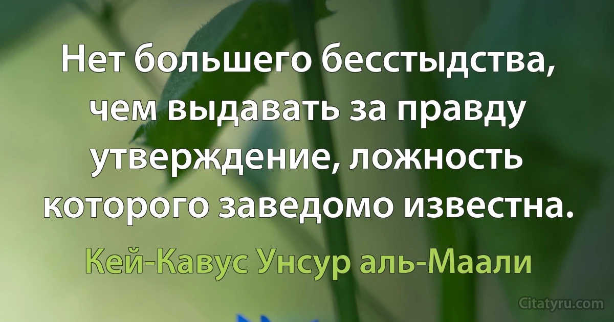 Нет большего бесстыдства, чем выдавать за правду утверждение, ложность которого заведомо известна. (Кей-Кавус Унсур аль-Маали)