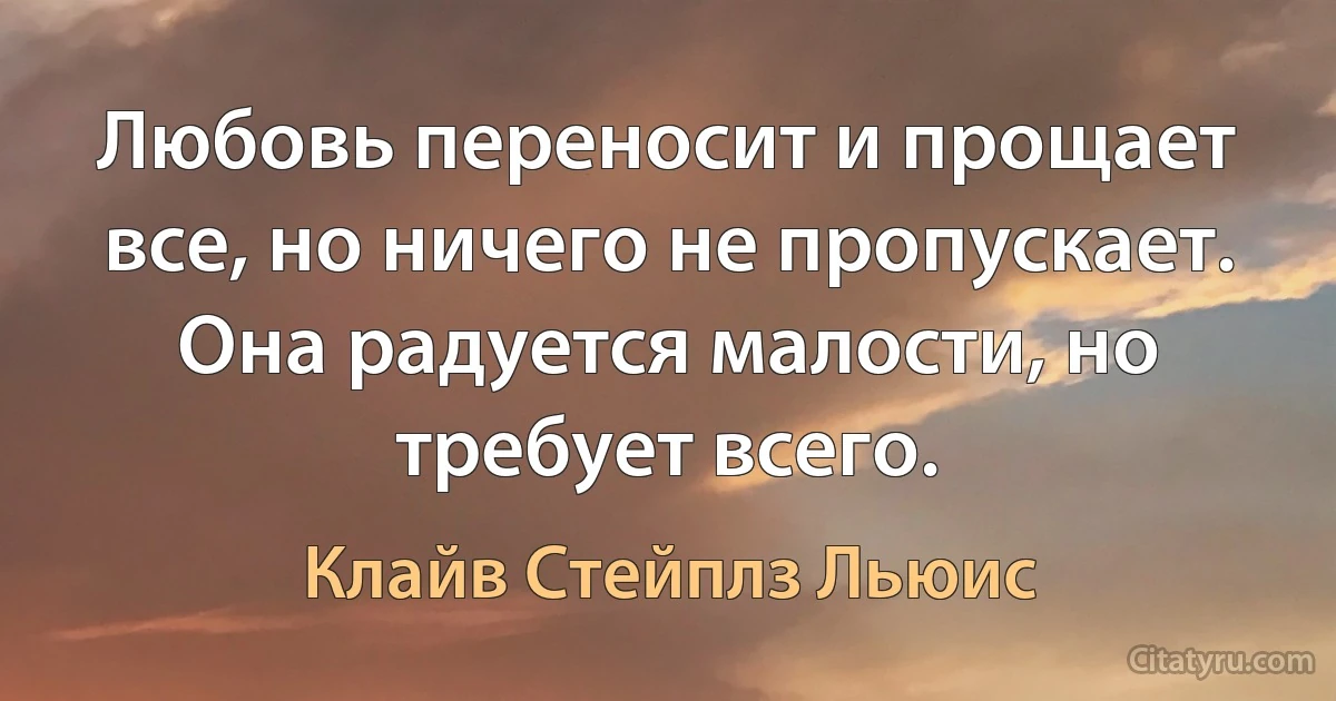 Любовь переносит и прощает все, но ничего не пропускает. Она радуется малости, но требует всего. (Клайв Стейплз Льюис)