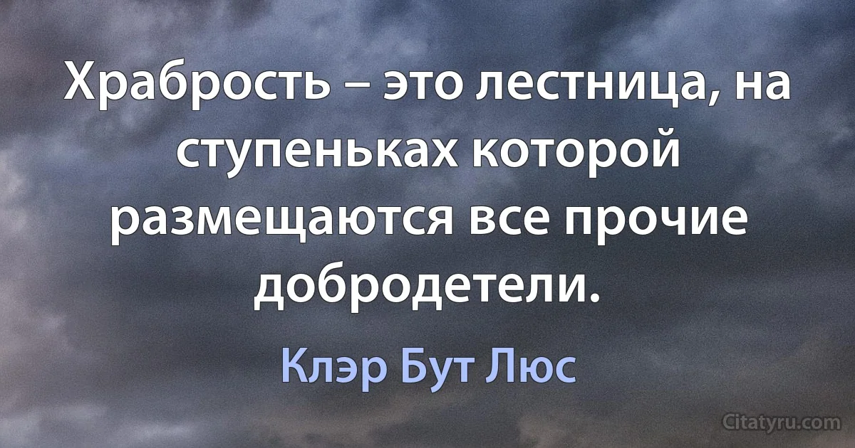 Храбрость – это лестница, на ступеньках которой размещаются все прочие добродетели. (Клэр Бут Люс)