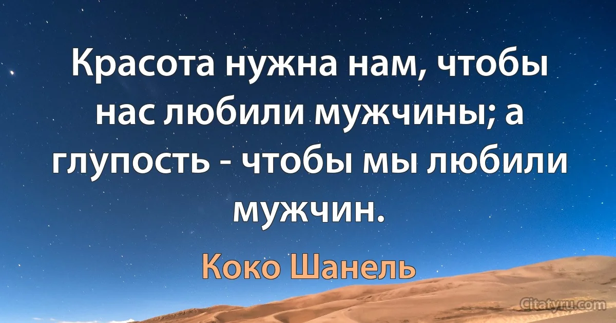 Красота нужна нам, чтобы нас любили мужчины; а глупость - чтобы мы любили мужчин. (Коко Шанель)