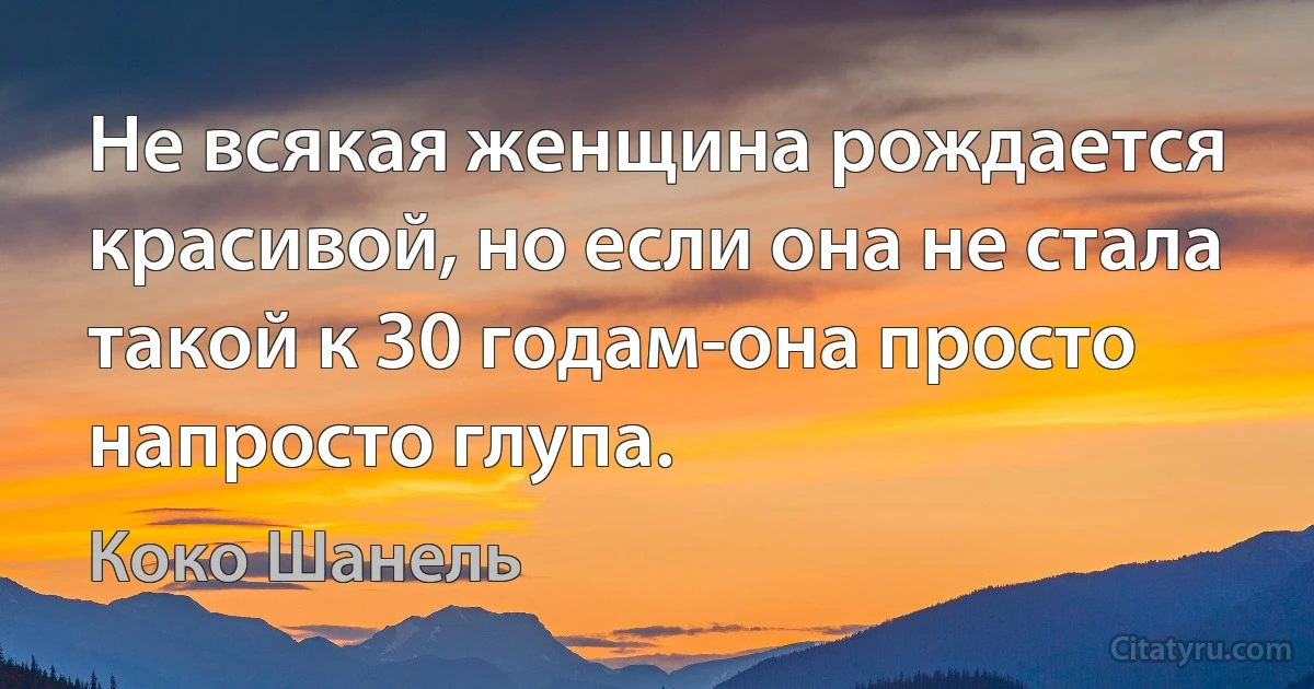 Не всякая женщина рождается красивой, но если она не стала такой к 30 годам-она просто напросто глупа. (Коко Шанель)