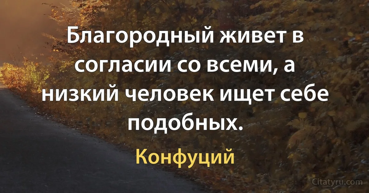 Благородный живет в согласии со всеми, а низкий человек ищет себе подобных. (Конфуций)