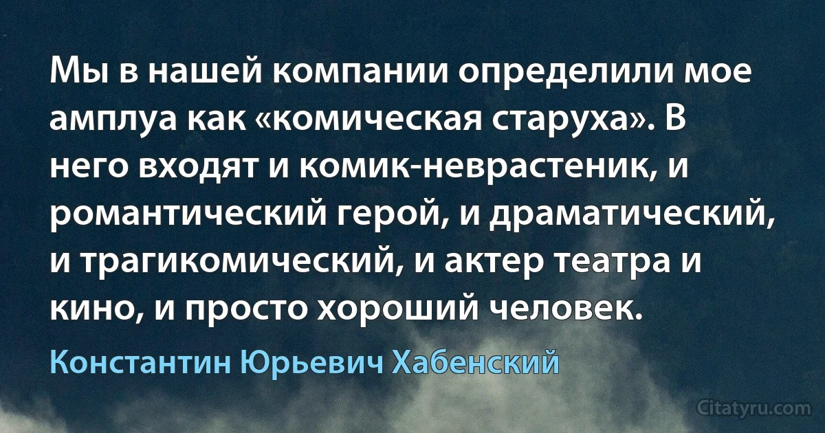 Мы в нашей компании определили мое амплуа как «комическая старуха». В него входят и комик-неврастеник, и романтический герой, и драматический, и трагикомический, и актер театра и кино, и просто хороший человек. (Константин Юрьевич Хабенский)