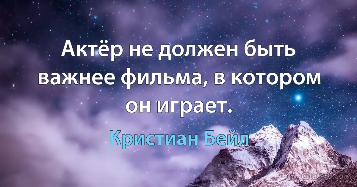 Актёр не должен быть важнее фильма, в котором он играет. (Кристиан Бейл)