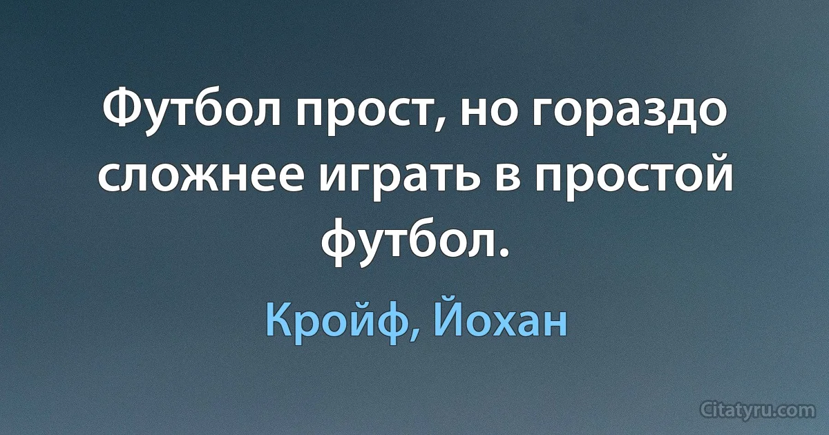 Футбол прост, но гораздо сложнее играть в простой футбол. (Кройф, Йохан)