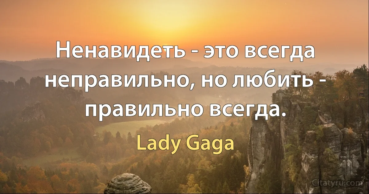 Ненавидеть - это всегда неправильно, но любить - правильно всегда. (Lady Gaga)