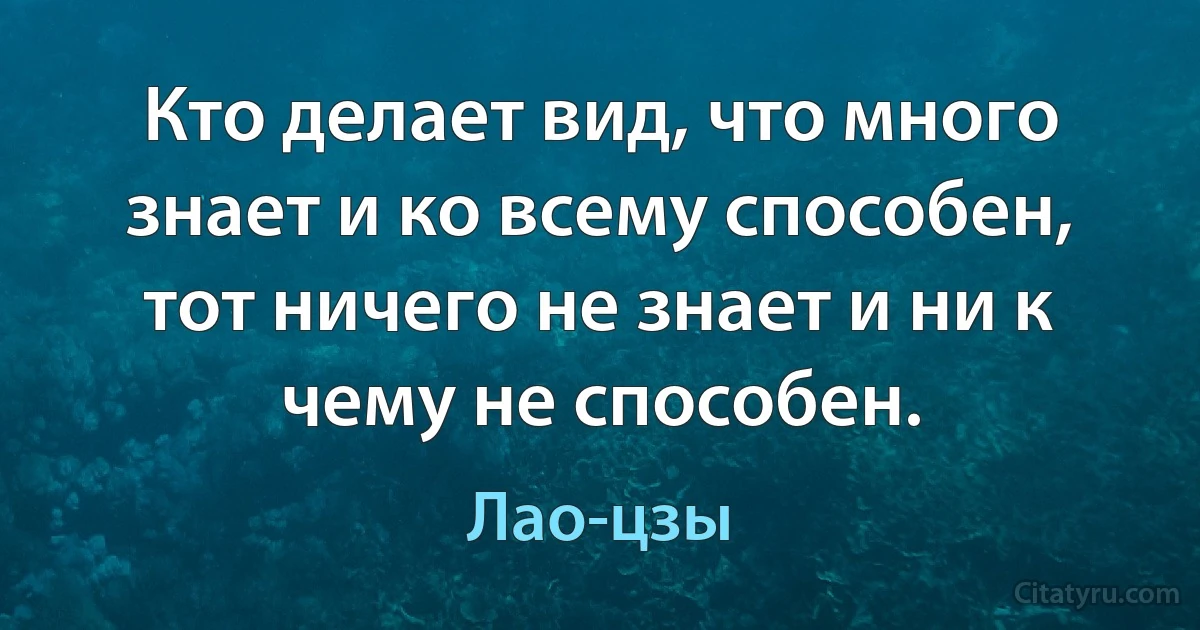 Кто делает вид, что много знает и ко всему способен, тот ничего не знает и ни к чему не способен. (Лао-цзы)