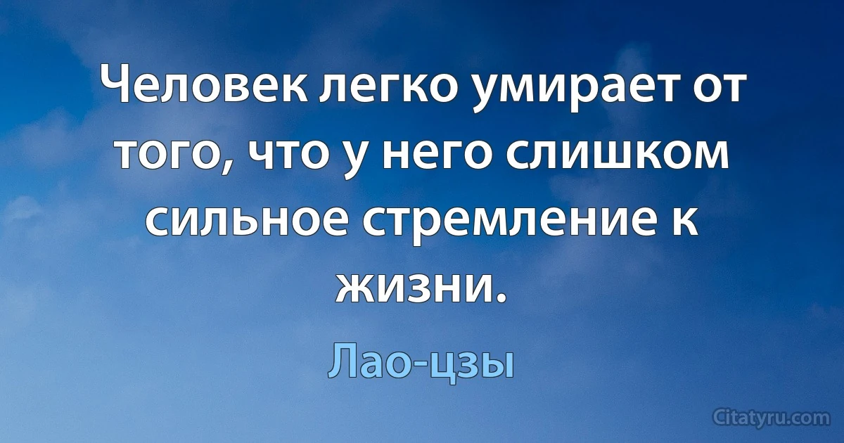 Человек легко умирает от того, что у него слишком сильное стремление к жизни. (Лао-цзы)