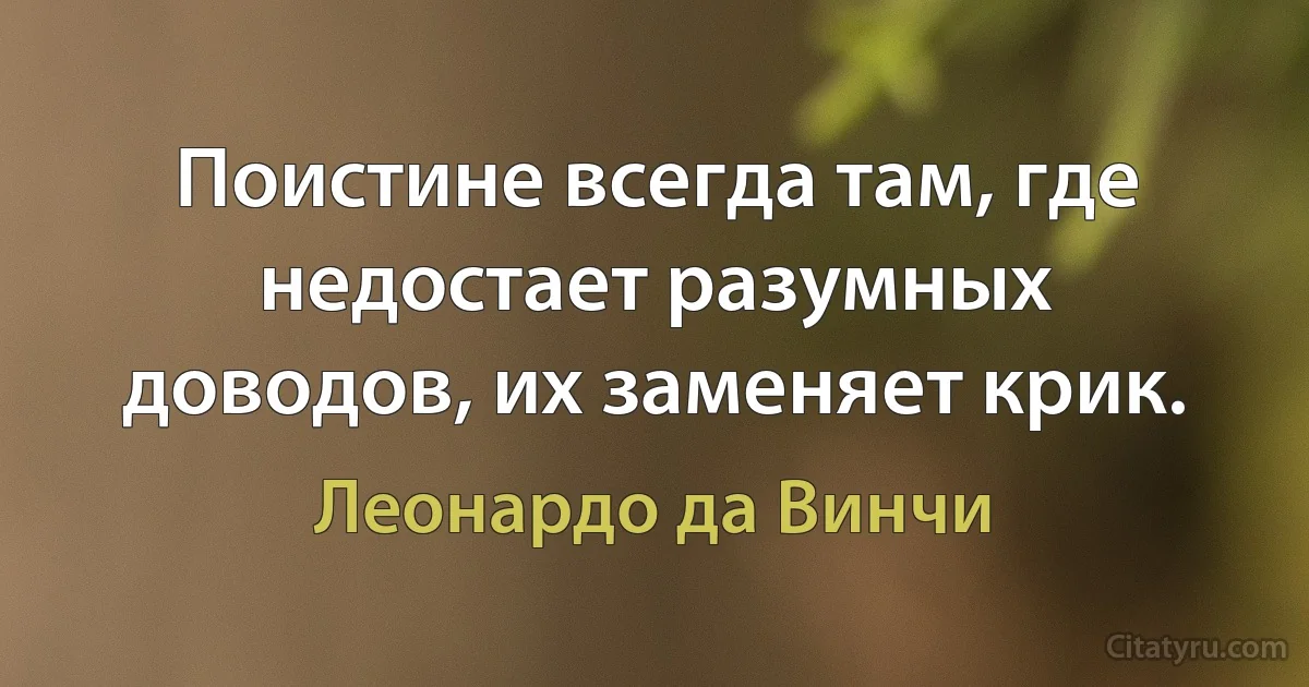 Поистине всегда там, где недостает разумных доводов, их заменяет крик. (Леонардо да Винчи)