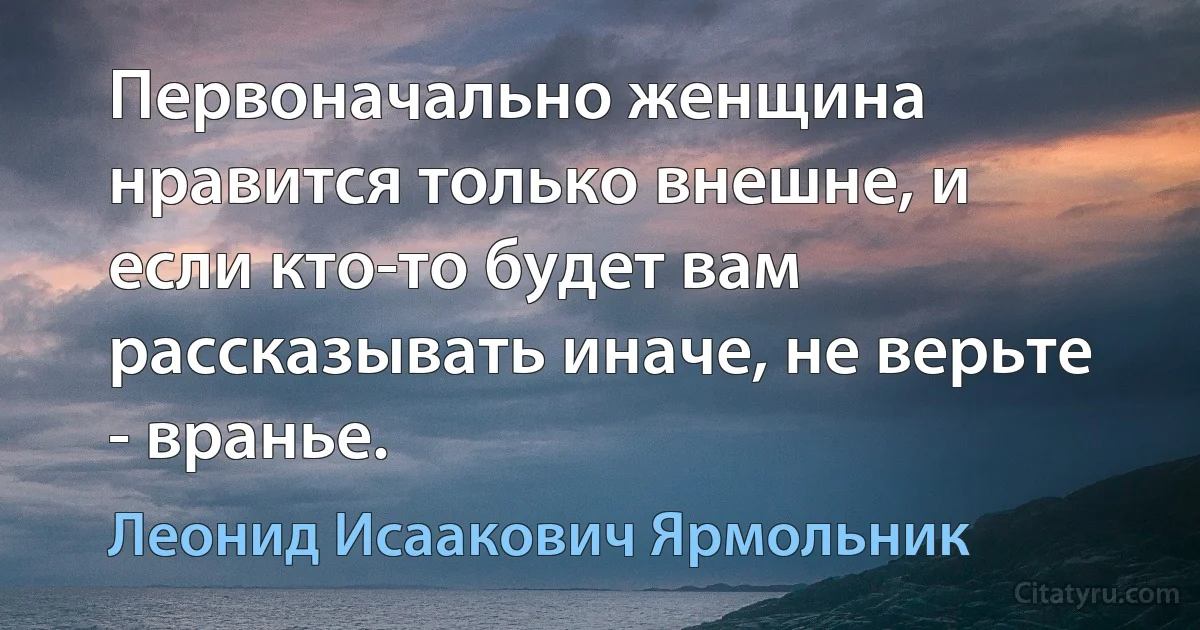 Первоначально женщина нравится только внешне, и если кто-то будет вам рассказывать иначе, не верьте - вранье. (Леонид Исаакович Ярмольник)