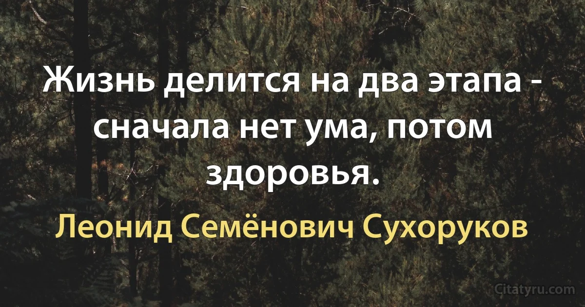 Жизнь делится на два этапа - сначала нет ума, потом здоровья. (Леонид Семёнович Сухоруков)