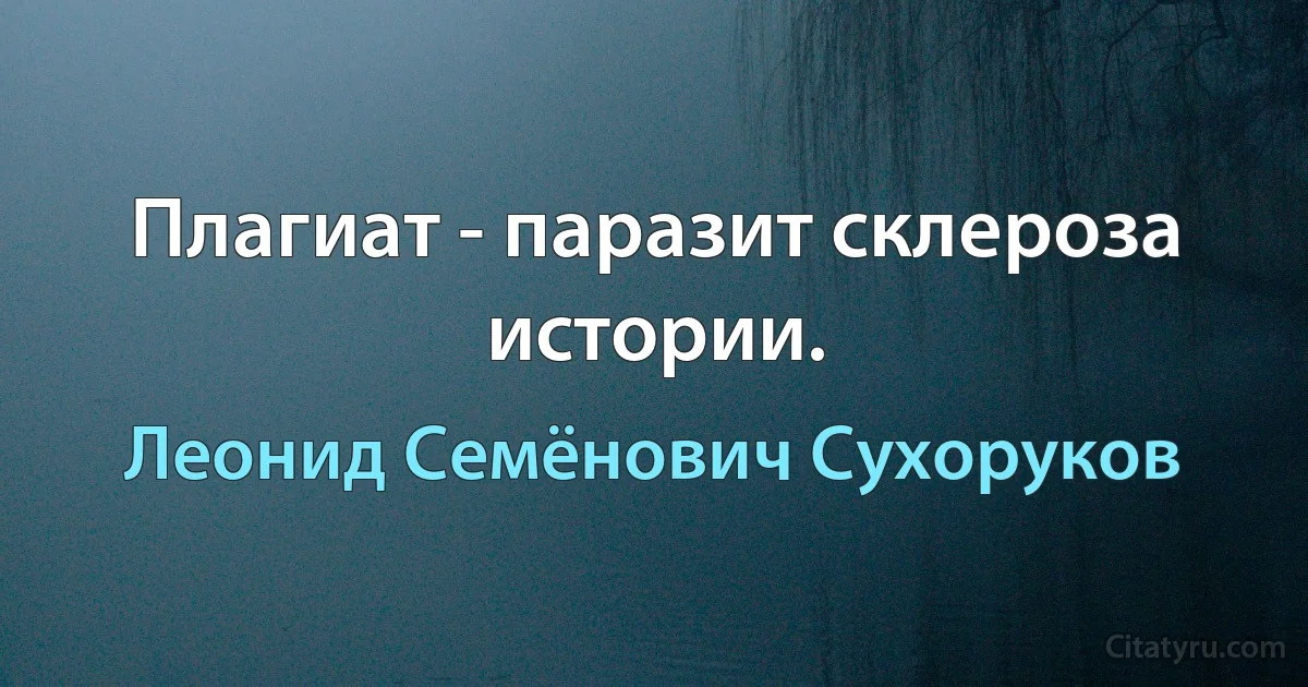 Плагиат - паразит склероза истории. (Леонид Семёнович Сухоруков)