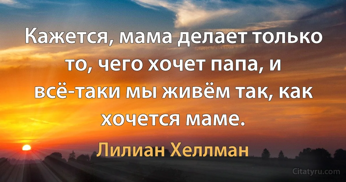 Кажется, мама делает только то, чего хочет папа, и всё-таки мы живём так, как хочется маме. (Лилиан Хеллман)