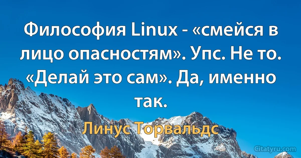 Философия Linux - «смейся в лицо опасностям». Упс. Не то. «Делай это сам». Да, именно так. (Линус Торвальдс)