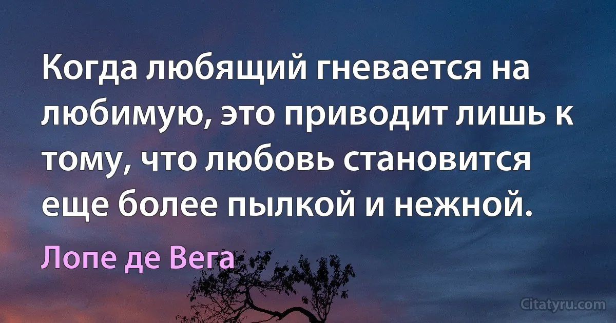 Когда любящий гневается на любимую, это приводит лишь к тому, что любовь становится еще более пылкой и нежной. (Лопе де Вега)