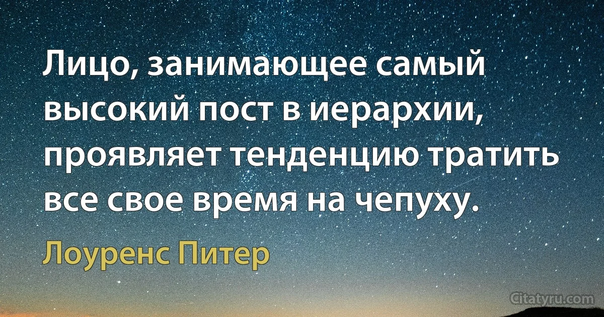 Лицо, занимающее самый высокий пост в иерархии, проявляет тенденцию тратить все свое время на чепуху. (Лоуренс Питер)