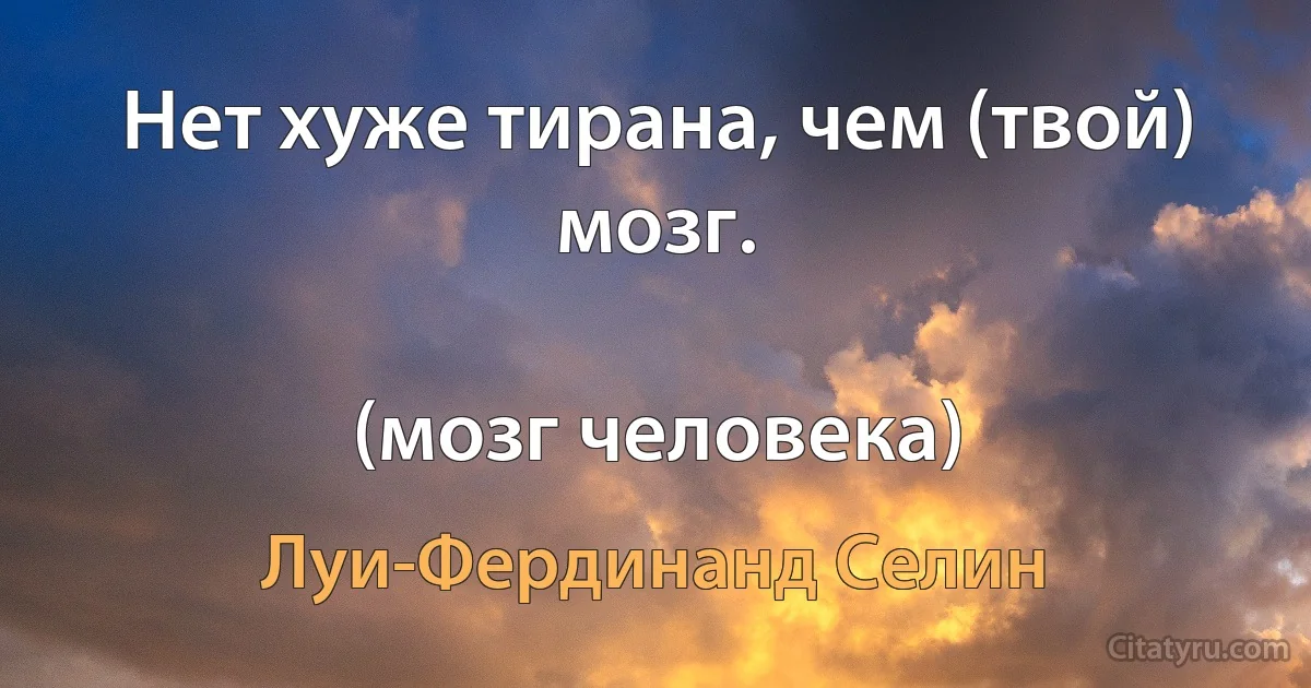 Нет хуже тирана, чем (твой) мозг.

(мозг человека) (Луи-Фердинанд Селин)