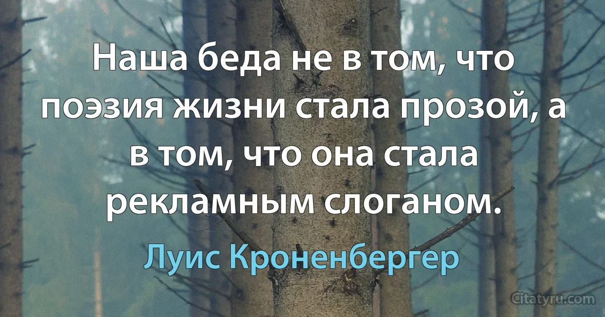 Наша беда не в том, что поэзия жизни стала прозой, а в том, что она стала рекламным слоганом. (Луис Кроненбергер)