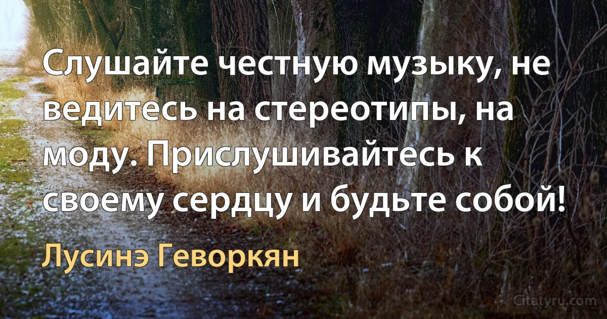 Слушайте честную музыку, не ведитесь на стереотипы, на моду. Прислушивайтесь к своему сердцу и будьте собой! (Лусинэ Геворкян)