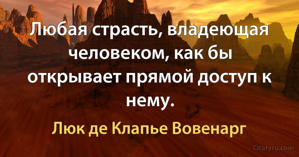 Любая страсть, владеющая человеком, как бы открывает прямой доступ к нему. (Люк де Клапье Вовенарг)