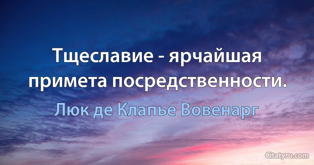 Тщеславие - ярчайшая примета посредственности. (Люк де Клапье Вовенарг)