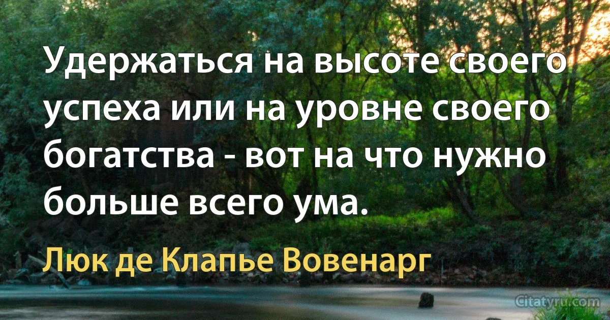 Удержаться на высоте своего успеха или на уровне своего богатства - вот на что нужно больше всего ума. (Люк де Клапье Вовенарг)